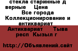 стекла старинные д верные. › Цена ­ 16 000 - Все города Коллекционирование и антиквариат » Антиквариат   . Тыва респ.,Кызыл г.